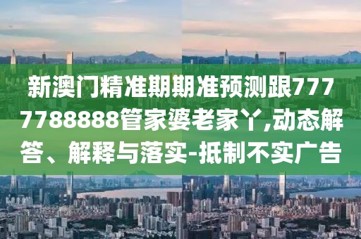 新澳門精準(zhǔn)期期準(zhǔn)預(yù)測跟7777788888管家婆老家丫,動態(tài)解答、解釋與落實-抵制不實廣告