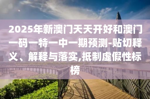 2025年新澳門天天開(kāi)好和澳門一碼一特一中一期預(yù)測(cè)-貼切釋義、解釋與落實(shí),抵制虛假性標(biāo)榜