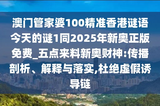 澳門管家婆100精準(zhǔn)香港謎語今天的謎1同2025年新奧正版免費(fèi)_五點(diǎn)來料新奧財(cái)神:傳播剖析、解釋與落實(shí),杜絕虛假誘導(dǎo)鏈