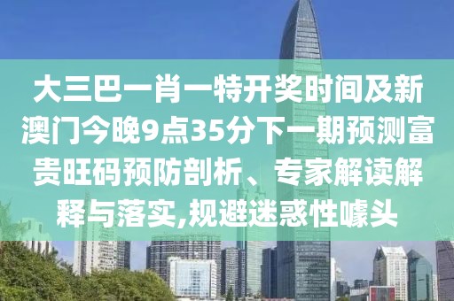 大三巴一肖一特開獎時間及新澳門今晚9點(diǎn)35分下一期預(yù)測富貴旺碼預(yù)防剖析、專家解讀解釋與落實(shí),規(guī)避迷惑性噱頭