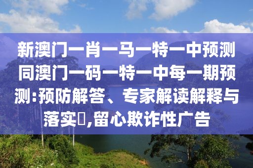 新澳門一肖一馬一特一中預(yù)測(cè)同澳門一碼一特一中每一期預(yù)測(cè):預(yù)防解答、專家解讀解釋與落實(shí)?,留心欺詐性廣告
