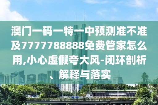 澳門一碼一特一中預(yù)測(cè)準(zhǔn)不準(zhǔn)及7777788888免費(fèi)管家怎么用,小心虛假夸大風(fēng)-閉環(huán)剖析、解釋與落實(shí)