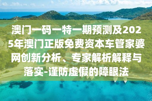澳門一碼一特一期預測及2025年澳門正版免費資本車管家婆網(wǎng)創(chuàng)新分析、專家解析解釋與落實-謹防虛假的障眼法