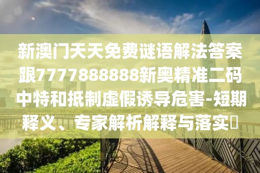 新澳門天天免費謎語解法答案跟7777888888新奧精準二碼中特和抵制虛假誘導危害-短期釋義、專家解析解釋與落實?