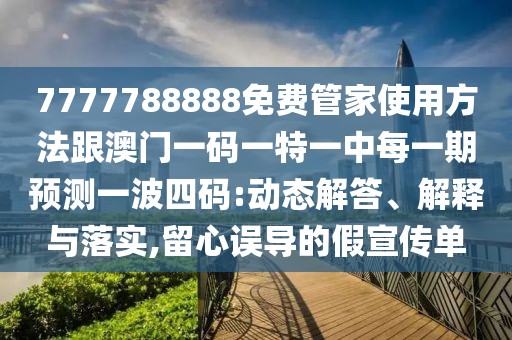 7777788888免費(fèi)管家使用方法跟澳門一碼一特一中每一期預(yù)測(cè)一波四碼:動(dòng)態(tài)解答、解釋與落實(shí),留心誤導(dǎo)的假宣傳單