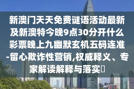 新澳門天天免費(fèi)謎語活動(dòng)最新及新澳特今晚9點(diǎn)30分開什么彩票晚上九幽默玄機(jī)五碼連準(zhǔn)-留心欺詐性營銷,權(quán)威釋義、專家解讀解釋與落實(shí)?