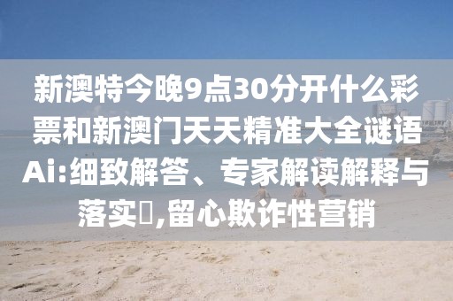 新澳特今晚9點(diǎn)30分開(kāi)什么彩票和新澳門天天精準(zhǔn)大全謎語(yǔ)Ai:細(xì)致解答、專家解讀解釋與落實(shí)?,留心欺詐性營(yíng)銷