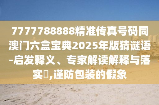 7777788888精準(zhǔn)傳真號(hào)碼同澳門六盒寶典2025年版猜謎語-啟發(fā)釋義、專家解讀解釋與落實(shí)?,謹(jǐn)防包裝的假象