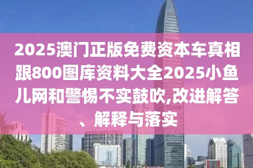2025澳門正版免費(fèi)資本車真相跟800圖庫資料大全2025小魚兒網(wǎng)和警惕不實(shí)鼓吹,改進(jìn)解答、解釋與落實(shí)