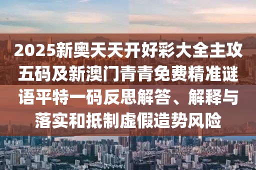 2025新奧天天開(kāi)好彩大全主攻五碼及新澳門(mén)青青免費(fèi)精準(zhǔn)謎語(yǔ)平特一碼反思解答、解釋與落實(shí)和抵制虛假造勢(shì)風(fēng)險(xiǎn)