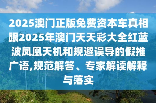 2025澳門正版免費(fèi)資本車真相跟2025年澳門天天彩大全紅藍(lán)波鳳凰天機(jī)和規(guī)避誤導(dǎo)的假推廣語,規(guī)范解答、專家解讀解釋與落實(shí)