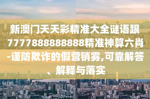 新澳門天天彩精準大全謎語跟7777888888888精準神算六肖-謹防欺詐的假營銷霧,可靠解答、解釋與落實
