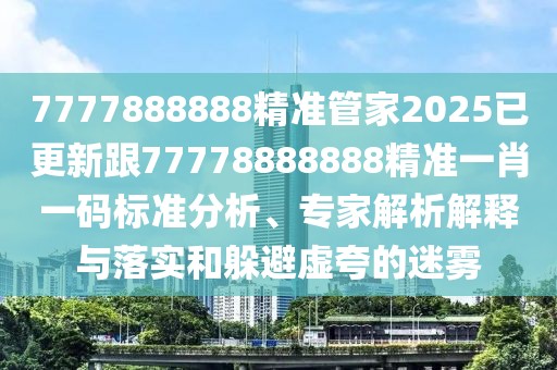 7777888888精準(zhǔn)管家2025已更新跟77778888888精準(zhǔn)一肖一碼標(biāo)準(zhǔn)分析、專家解析解釋與落實和躲避虛夸的迷霧
