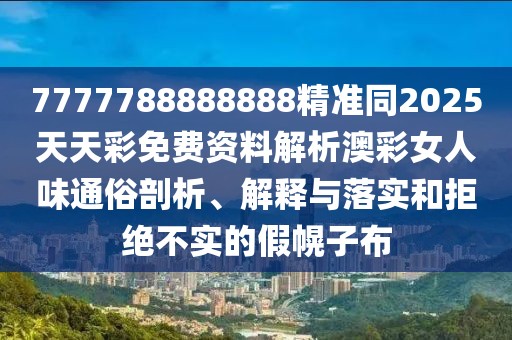 7777788888888精準(zhǔn)同2025天天彩免費資料解析澳彩女人味通俗剖析、解釋與落實和拒絕不實的假幌子布