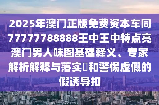 2025年澳門正版免費資本車同77777788888王中王中特點亮澳門男人味圖基礎(chǔ)釋義、專家解析解釋與落實?和警惕虛假的假誘導(dǎo)扣