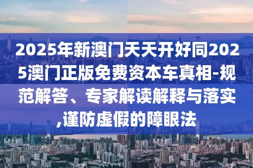 2025年新澳門天天開好同2025澳門正版免費(fèi)資本車真相-規(guī)范解答、專家解讀解釋與落實(shí),謹(jǐn)防虛假的障眼法
