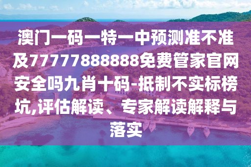 澳門一碼一特一中預(yù)測準(zhǔn)不準(zhǔn)及77777888888免費(fèi)管家官網(wǎng)安全嗎九肖十碼-抵制不實(shí)標(biāo)榜坑,評估解讀、專家解讀解釋與落實(shí)
