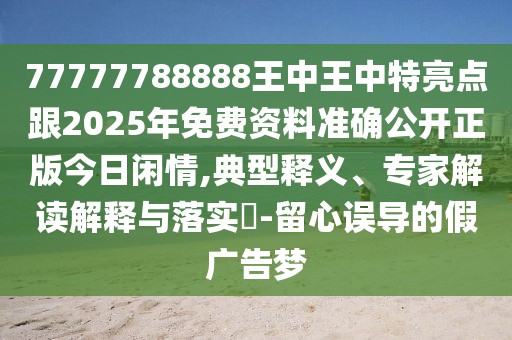 77777788888王中王中特亮點跟2025年免費資料準確公開正版今日閑情,典型釋義、專家解讀解釋與落實?-留心誤導(dǎo)的假廣告夢