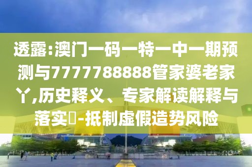 透露:澳門一碼一特一中一期預(yù)測與7777788888管家婆老家丫,歷史釋義、專家解讀解釋與落實?-抵制虛假造勢風(fēng)險
