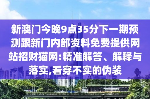新澳門今晚9點(diǎn)35分下一期預(yù)測跟新門內(nèi)部資料免費(fèi)提供網(wǎng)站招財(cái)貓網(wǎng):精準(zhǔn)解答、解釋與落實(shí),看穿不實(shí)的偽裝