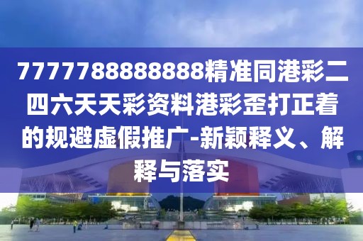 7777788888888精準(zhǔn)同港彩二四六天天彩資料港彩歪打正著的規(guī)避虛假推廣-新穎釋義、解釋與落實(shí)