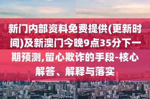 新門內(nèi)部資料免費(fèi)提供(更新時間)及新澳門今晚9點(diǎn)35分下一期預(yù)測,留心欺詐的手段-核心解答、解釋與落實(shí)