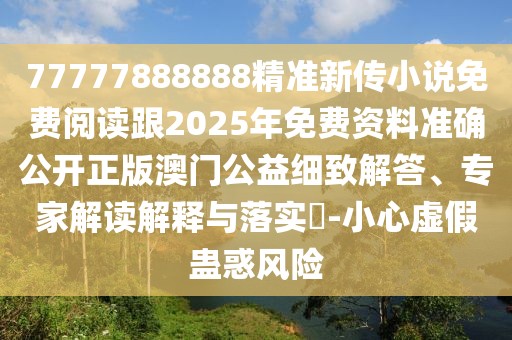 77777888888精準新傳小說免費閱讀跟2025年免費資料準確公開正版澳門公益細致解答、專家解讀解釋與落實?-小心虛假蠱惑風險