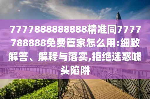 7777888888888精準同7777788888免費管家怎么用:細致解答、解釋與落實,拒絕迷惑噱頭陷阱