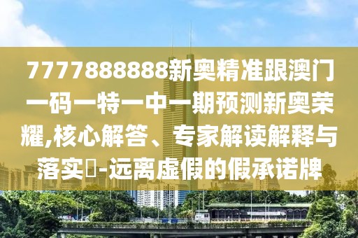 7777888888新奧精準跟澳門一碼一特一中一期預測新奧榮耀,核心解答、專家解讀解釋與落實?-遠離虛假的假承諾牌