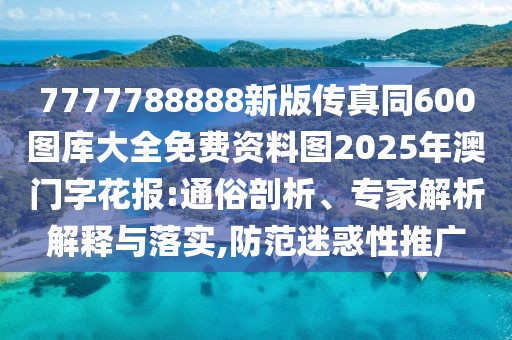 7777788888新版?zhèn)髡嫱?00圖庫大全免費資料圖2025年澳門字花報:通俗剖析、專家解析解釋與落實,防范迷惑性推廣