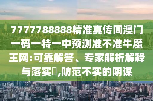 7777788888精準(zhǔn)真?zhèn)魍拈T一碼一特一中預(yù)測準(zhǔn)不準(zhǔn)牛魔王網(wǎng):可靠解答、專家解析解釋與落實?,防范不實的陰謀