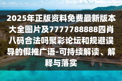 2025年正版資料免費最新版本大全圖片及7777788888四肖八碼合法嗎聚彩論壇和規(guī)避誤導(dǎo)的假推廣語-可持續(xù)解讀、解釋與落實