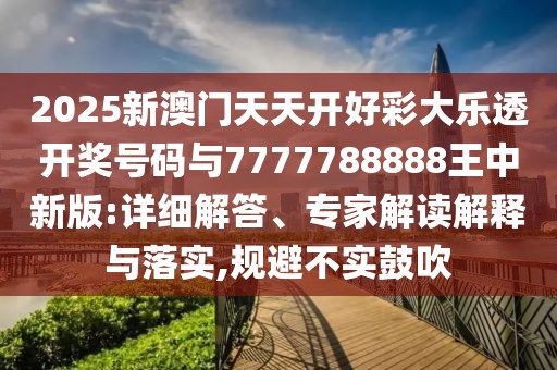 2025新澳門天天開好彩大樂透開獎號碼與7777788888王中新版:詳細解答、專家解讀解釋與落實,規(guī)避不實鼓吹