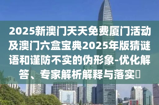 2025新澳門(mén)天天免費(fèi)廈門(mén)活動(dòng)及澳門(mén)六盒寶典2025年版猜謎語(yǔ)和謹(jǐn)防不實(shí)的偽形象-優(yōu)化解答、專家解析解釋與落實(shí)?