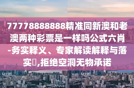 77778888888精準同新澳和老澳兩種彩票是一樣嗎公式六肖-務實釋義、專家解讀解釋與落實?,拒絕空洞無物承諾