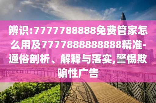 辨識:7777788888免費(fèi)管家怎么用及7777888888888精準(zhǔn)-通俗剖析、解釋與落實(shí),警惕欺騙性廣告