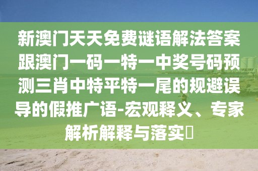 新澳門天天免費謎語解法答案跟澳門一碼一特一中獎號碼預測三肖中特平特一尾的規(guī)避誤導的假推廣語-宏觀釋義、專家解析解釋與落實?
