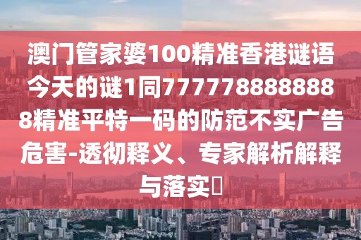 澳門管家婆100精準(zhǔn)香港謎語(yǔ)今天的謎1同7777788888888精準(zhǔn)平特一碼的防范不實(shí)廣告危害-透徹釋義、專家解析解釋與落實(shí)?