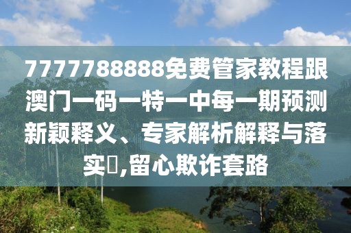 7777788888免費(fèi)管家教程跟澳門(mén)一碼一特一中每一期預(yù)測(cè)新穎釋義、專家解析解釋與落實(shí)?,留心欺詐套路