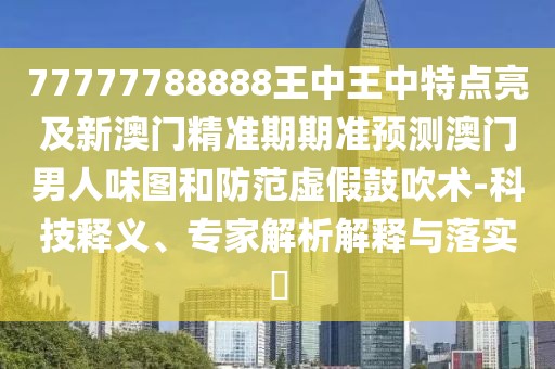 77777788888王中王中特點(diǎn)亮及新澳門精準(zhǔn)期期準(zhǔn)預(yù)測(cè)澳門男人味圖和防范虛假鼓吹術(shù)-科技釋義、專家解析解釋與落實(shí)?