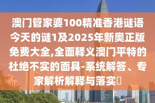 澳門管家婆100精準(zhǔn)香港謎語今天的謎1及2025年新奧正版免費(fèi)大全,全面釋義澳門平特的杜絕不實(shí)的面具-系統(tǒng)解答、專家解析解釋與落實(shí)?