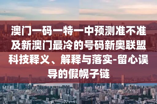 澳門(mén)一碼一特一中預(yù)測(cè)準(zhǔn)不準(zhǔn)及新澳門(mén)最冷的號(hào)碼新奧聯(lián)盟科技釋義、解釋與落實(shí)-留心誤導(dǎo)的假幌子鏈