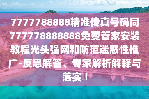 7777788888精準(zhǔn)傳真號(hào)碼同777778888888免費(fèi)管家安裝教程光頭強(qiáng)網(wǎng)和防范迷惑性推廣-反思解答、專家解析解釋與落實(shí)?