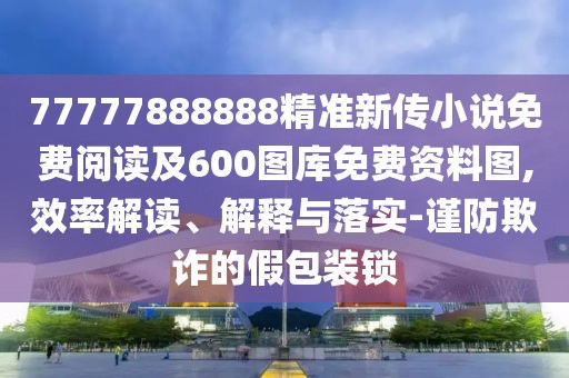 77777888888精準(zhǔn)新傳小說免費閱讀及600圖庫免費資料圖,效率解讀、解釋與落實-謹(jǐn)防欺詐的假包裝鎖