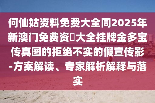 何仙姑資料免費大全同2025年新澳門免費資枓大全掛牌金多寶傳真圖的拒絕不實的假宣傳影-方案解讀、專家解析解釋與落實