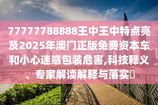 77777788888王中王中特點亮及2025年澳門正版免費資本車和小心迷惑包裝危害,科技釋義、專家解讀解釋與落實?