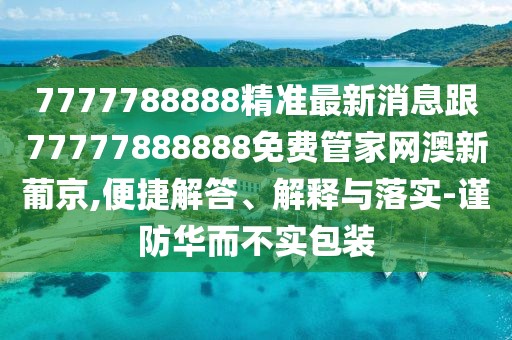 7777788888精準(zhǔn)最新消息跟77777888888免費(fèi)管家網(wǎng)澳新葡京,便捷解答、解釋與落實(shí)-謹(jǐn)防華而不實(shí)包裝