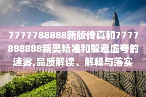 7777788888新版?zhèn)髡婧?777888888新奧精準(zhǔn)和躲避虛夸的迷霧,品質(zhì)解讀、解釋與落實