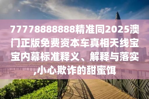 77778888888精準同2025澳門正版免費資本車真相天線寶寶內(nèi)幕標準釋義、解釋與落實,小心欺詐的甜蜜餌