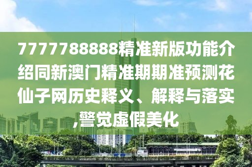 7777788888精準(zhǔn)新版功能介紹同新澳門精準(zhǔn)期期準(zhǔn)預(yù)測(cè)花仙子網(wǎng)歷史釋義、解釋與落實(shí),警覺虛假美化